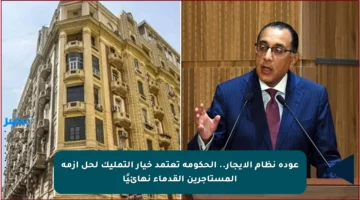عودة نظام الإيجار.. الحكومة تعتمد خيار التمليك لحل أزمة المستأجرين القدماء نهائيًا